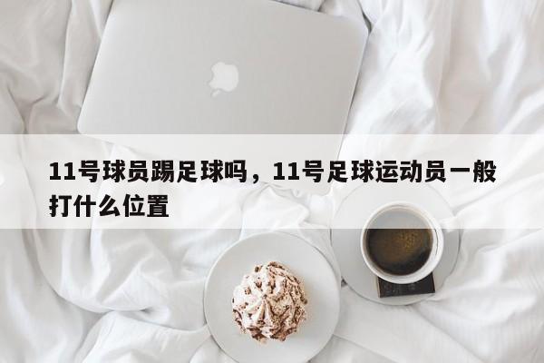 11号球员踢足球吗，11号足球运动员一般打什么位置