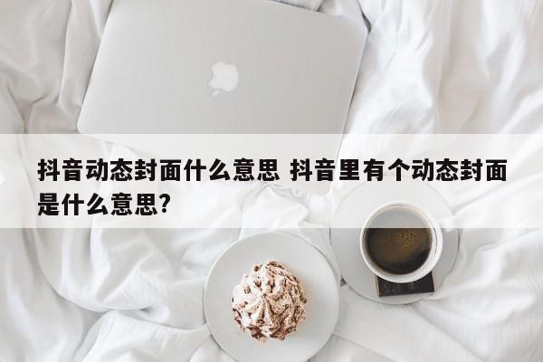 抖音动态封面什么意思 抖音里有个动态封面是什么意思?